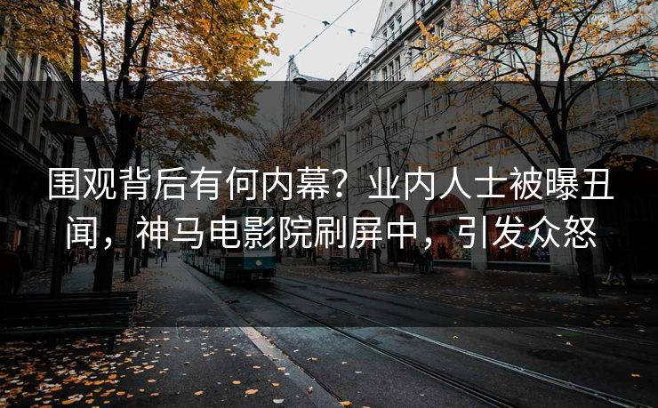 围观背后有何内幕？业内人士被曝丑闻，神马电影院刷屏中，引发众怒
