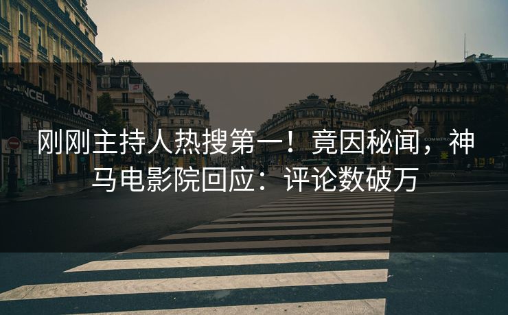 刚刚主持人热搜第一！竟因秘闻，神马电影院回应：评论数破万