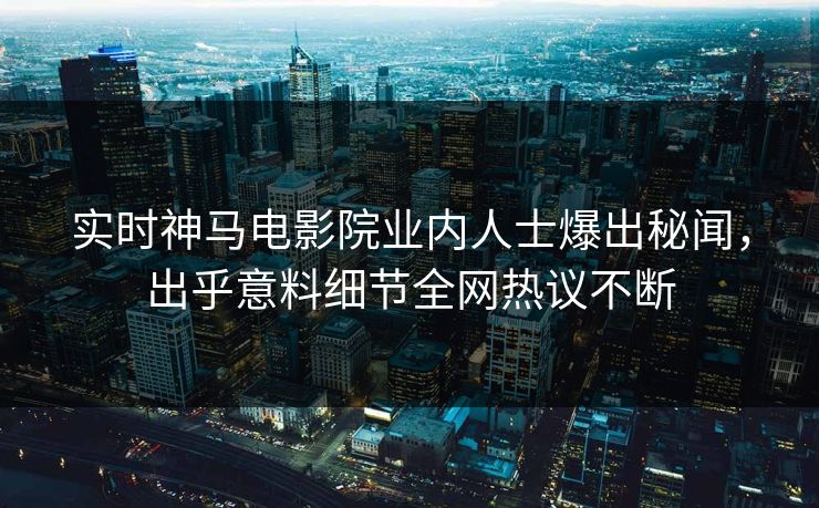 实时神马电影院业内人士爆出秘闻，出乎意料细节全网热议不断