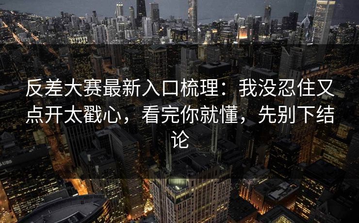 反差大赛最新入口梳理：我没忍住又点开太戳心，看完你就懂，先别下结论