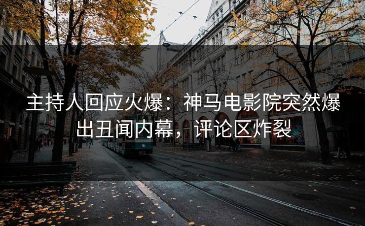 主持人回应火爆：神马电影院突然爆出丑闻内幕，评论区炸裂