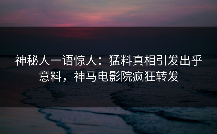 神秘人一语惊人：猛料真相引发出乎意料，神马电影院疯狂转发