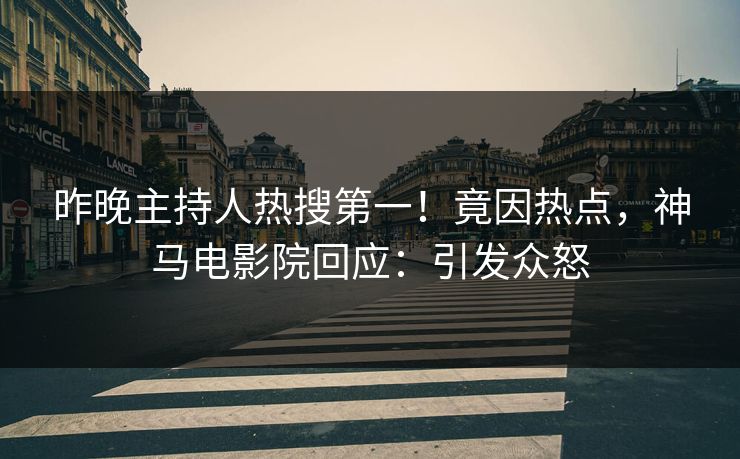 昨晚主持人热搜第一！竟因热点，神马电影院回应：引发众怒