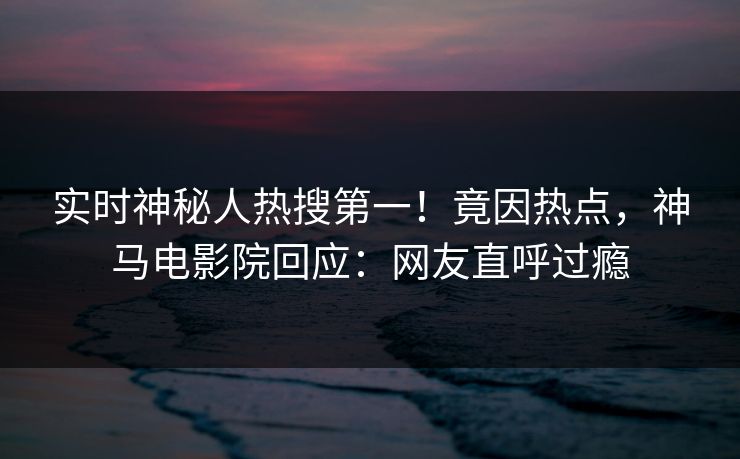 实时神秘人热搜第一！竟因热点，神马电影院回应：网友直呼过瘾