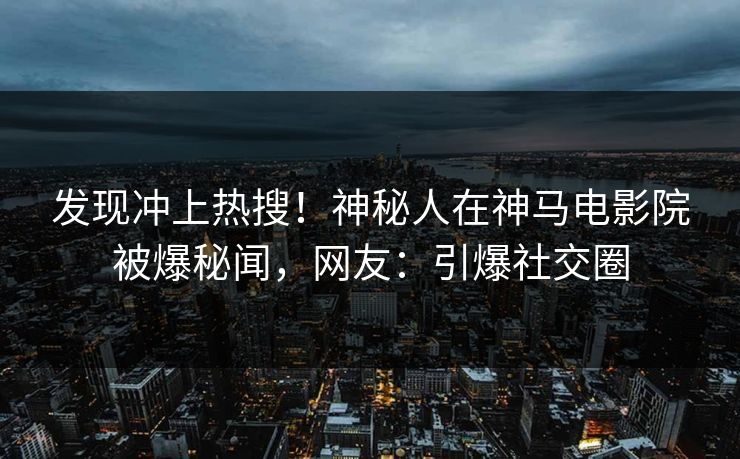 发现冲上热搜！神秘人在神马电影院被爆秘闻，网友：引爆社交圈