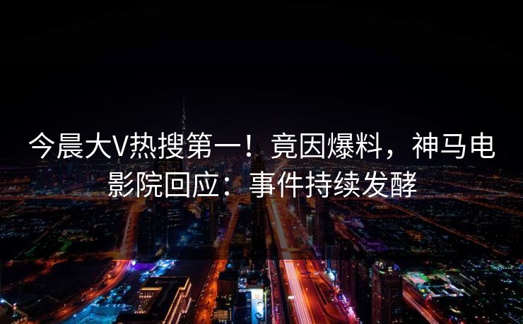 今晨大V热搜第一！竟因爆料，神马电影院回应：事件持续发酵