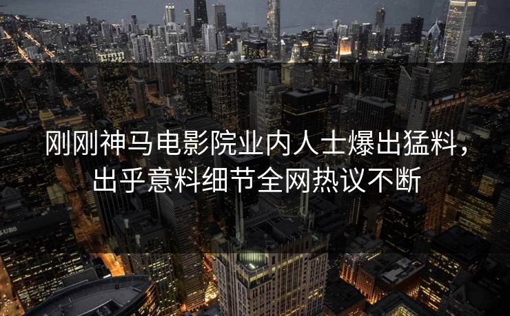 刚刚神马电影院业内人士爆出猛料，出乎意料细节全网热议不断