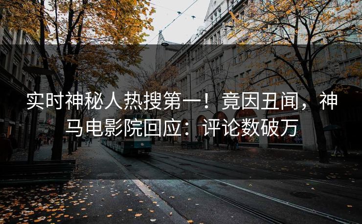 实时神秘人热搜第一！竟因丑闻，神马电影院回应：评论数破万