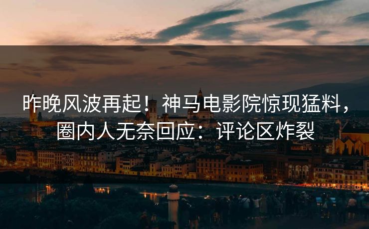昨晚风波再起！神马电影院惊现猛料，圈内人无奈回应：评论区炸裂