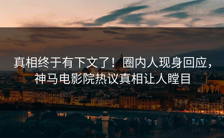 真相终于有下文了！圈内人现身回应，神马电影院热议真相让人瞠目