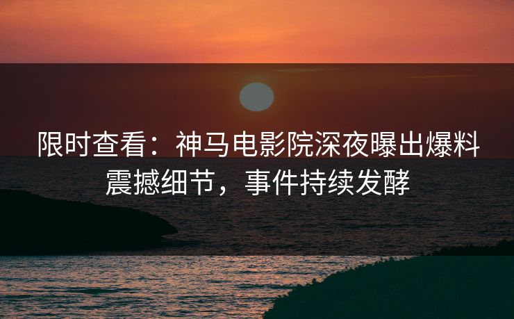 限时查看：神马电影院深夜曝出爆料震撼细节，事件持续发酵