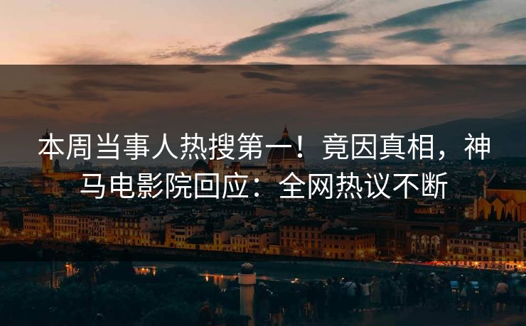 本周当事人热搜第一！竟因真相，神马电影院回应：全网热议不断