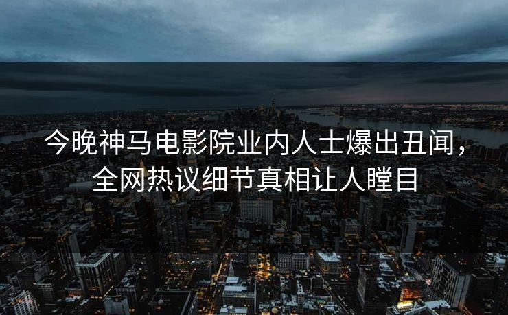 今晚神马电影院业内人士爆出丑闻，全网热议细节真相让人瞠目