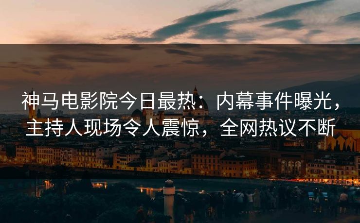 神马电影院今日最热：内幕事件曝光，主持人现场令人震惊，全网热议不断
