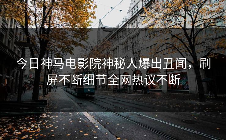 今日神马电影院神秘人爆出丑闻，刷屏不断细节全网热议不断