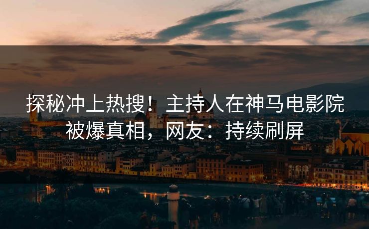 探秘冲上热搜！主持人在神马电影院被爆真相，网友：持续刷屏
