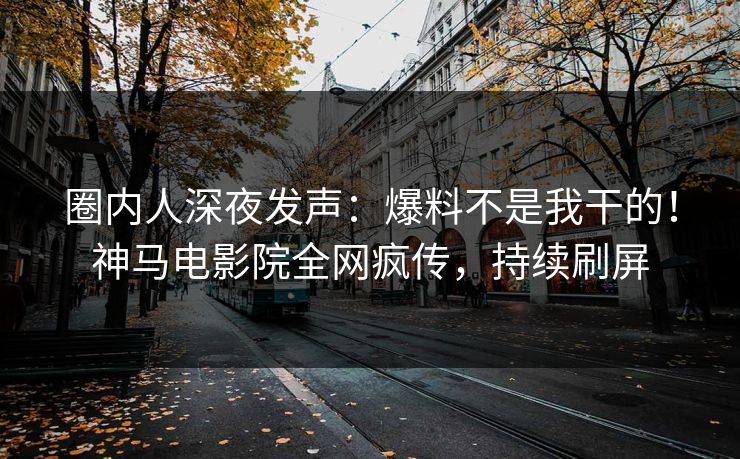 圈内人深夜发声：爆料不是我干的！神马电影院全网疯传，持续刷屏