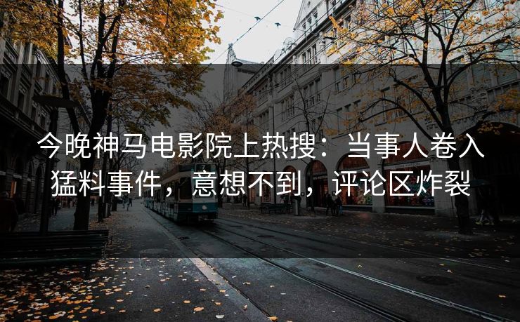 今晚神马电影院上热搜：当事人卷入猛料事件，意想不到，评论区炸裂