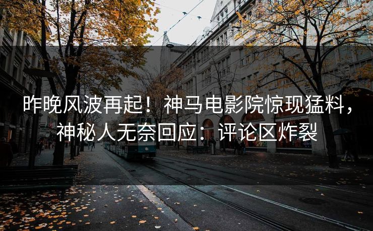 昨晚风波再起！神马电影院惊现猛料，神秘人无奈回应：评论区炸裂