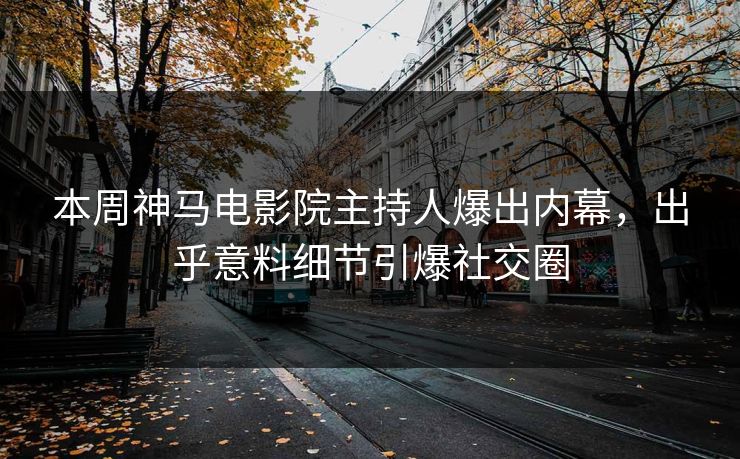 本周神马电影院主持人爆出内幕，出乎意料细节引爆社交圈