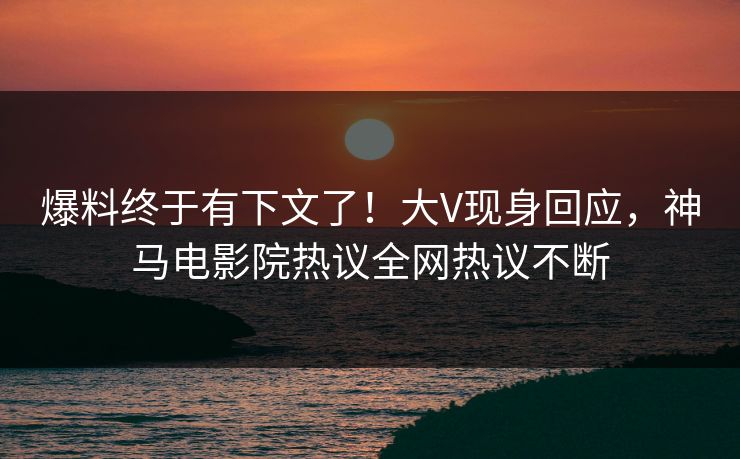爆料终于有下文了！大V现身回应，神马电影院热议全网热议不断