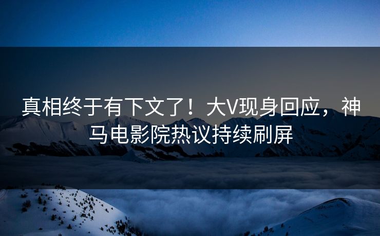 真相终于有下文了！大V现身回应，神马电影院热议持续刷屏
