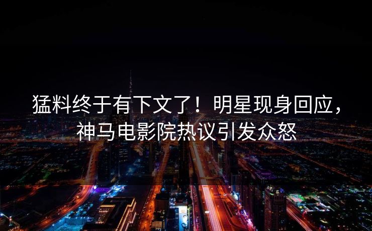 猛料终于有下文了！明星现身回应，神马电影院热议引发众怒
