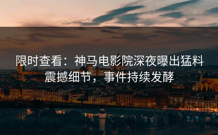 限时查看：神马电影院深夜曝出猛料震撼细节，事件持续发酵