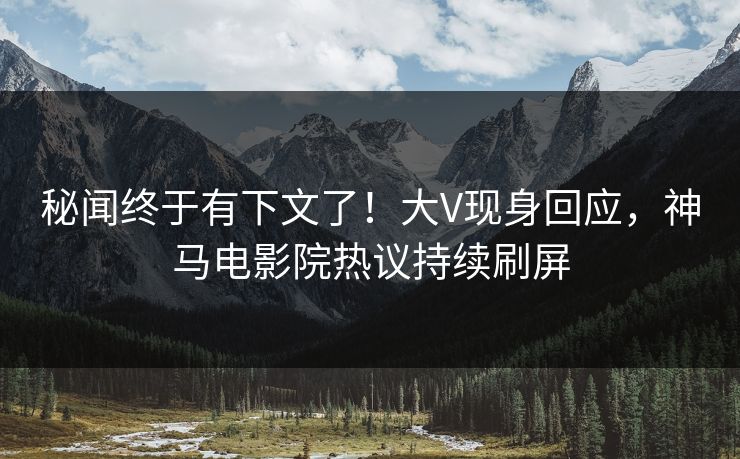 秘闻终于有下文了！大V现身回应，神马电影院热议持续刷屏