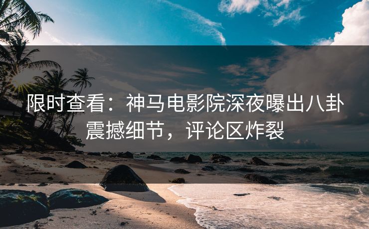 限时查看：神马电影院深夜曝出八卦震撼细节，评论区炸裂