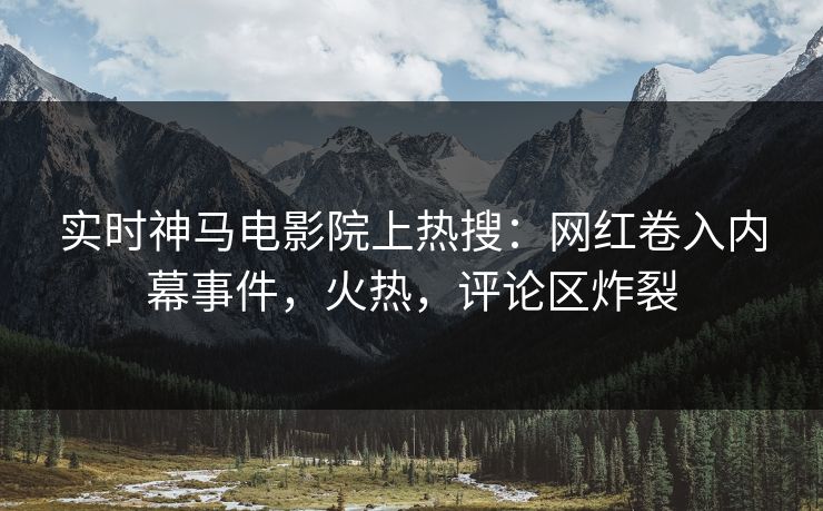 实时神马电影院上热搜：网红卷入内幕事件，火热，评论区炸裂