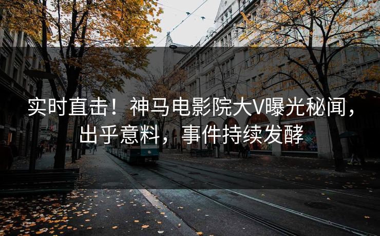 实时直击！神马电影院大V曝光秘闻，出乎意料，事件持续发酵