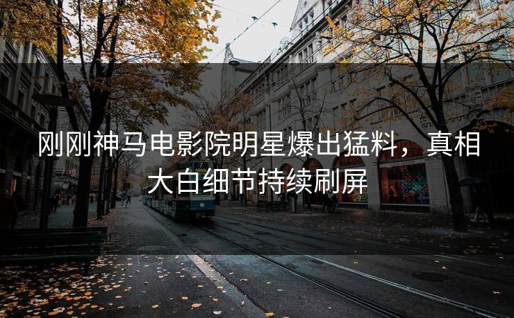 刚刚神马电影院明星爆出猛料，真相大白细节持续刷屏