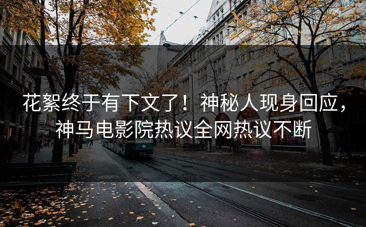 花絮终于有下文了！神秘人现身回应，神马电影院热议全网热议不断