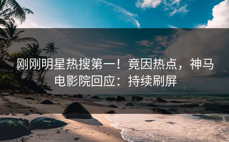 刚刚明星热搜第一！竟因热点，神马电影院回应：持续刷屏