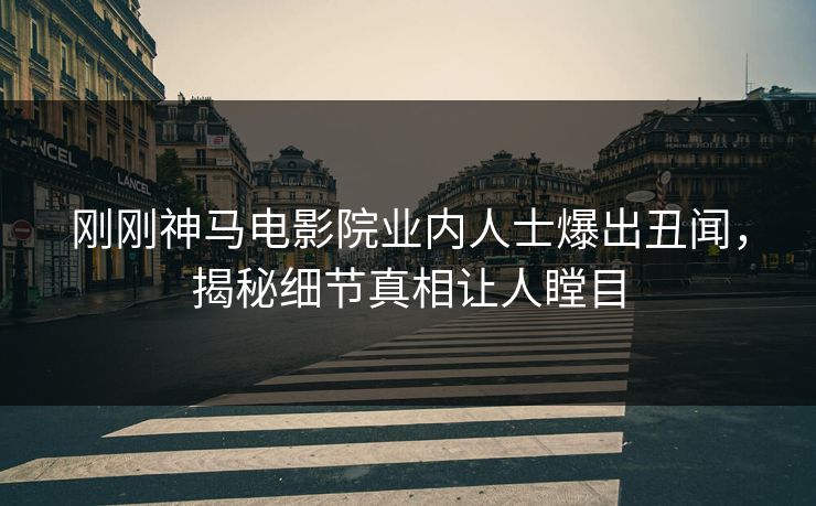 刚刚神马电影院业内人士爆出丑闻，揭秘细节真相让人瞠目