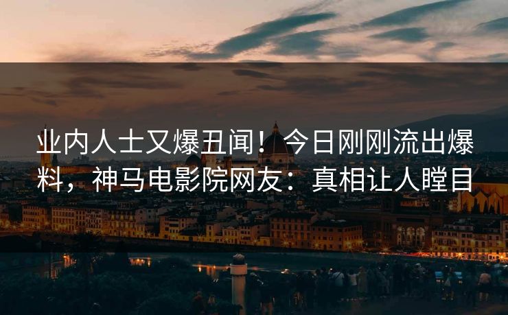 业内人士又爆丑闻！今日刚刚流出爆料，神马电影院网友：真相让人瞠目