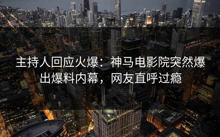 主持人回应火爆：神马电影院突然爆出爆料内幕，网友直呼过瘾