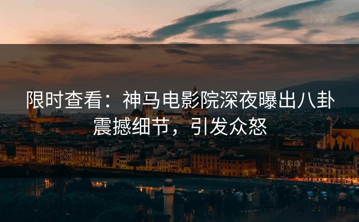 限时查看：神马电影院深夜曝出八卦震撼细节，引发众怒