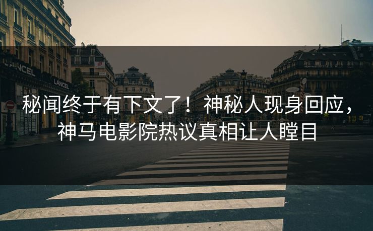 秘闻终于有下文了！神秘人现身回应，神马电影院热议真相让人瞠目