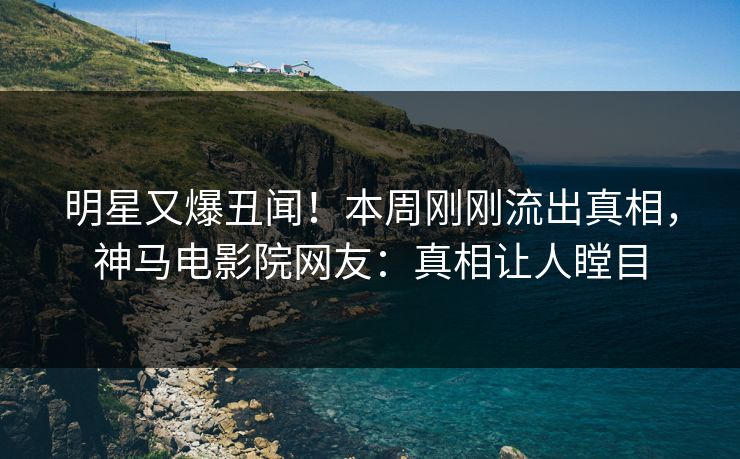明星又爆丑闻！本周刚刚流出真相，神马电影院网友：真相让人瞠目