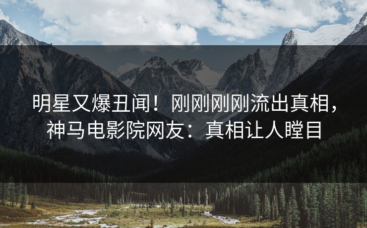 明星又爆丑闻！刚刚刚刚流出真相，神马电影院网友：真相让人瞠目