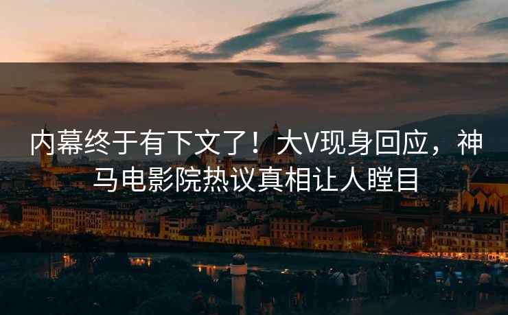内幕终于有下文了！大V现身回应，神马电影院热议真相让人瞠目