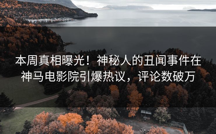 本周真相曝光！神秘人的丑闻事件在神马电影院引爆热议，评论数破万