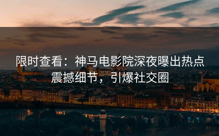 限时查看：神马电影院深夜曝出热点震撼细节，引爆社交圈