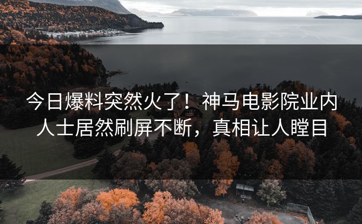 今日爆料突然火了！神马电影院业内人士居然刷屏不断，真相让人瞠目