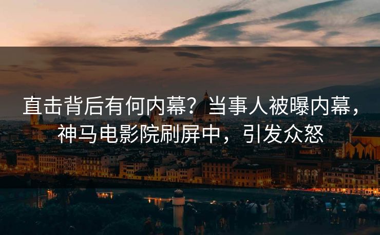 直击背后有何内幕？当事人被曝内幕，神马电影院刷屏中，引发众怒