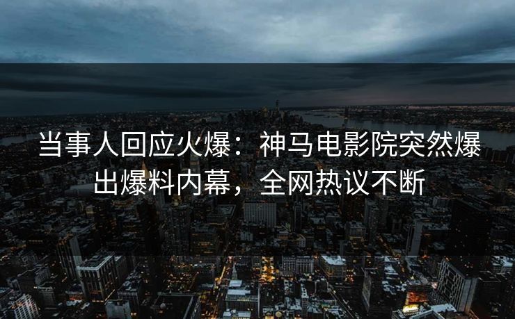 当事人回应火爆：神马电影院突然爆出爆料内幕，全网热议不断