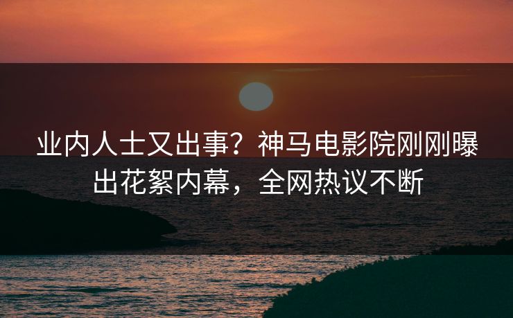 业内人士又出事？神马电影院刚刚曝出花絮内幕，全网热议不断