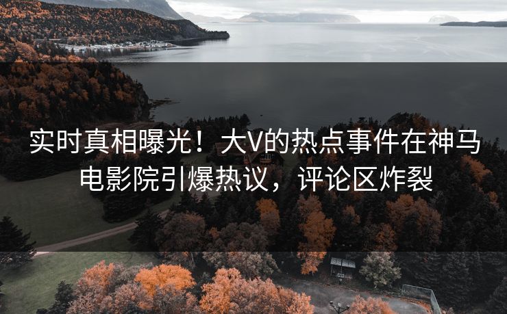 实时真相曝光！大V的热点事件在神马电影院引爆热议，评论区炸裂